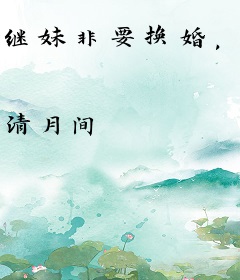 继妹非要换婚，我嫁进豪门被宠疯