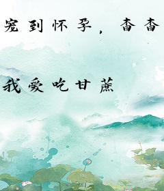 宠到怀孕，杳杳，孤比他更疼你