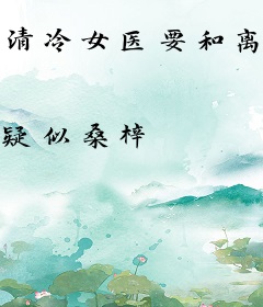 清冷女医要和离，狠厉权臣火葬场