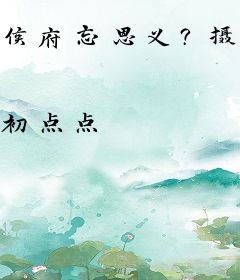 侯府忘恩义？摄政王撑腰，不原谅