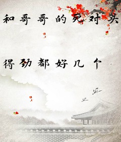 和哥哥的死对头谈恋爱