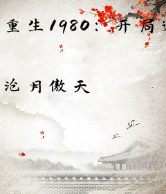 重生1980:开局迎娶姐姐闺蜜李毅