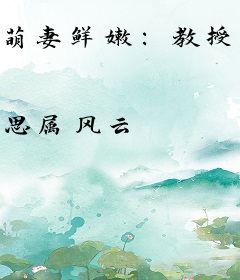 萌妻鲜嫩：教授老公，别乱教