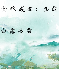 贪欢成瘾：总裁，你轻点